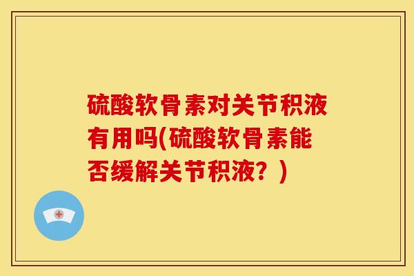 硫酸软骨素对关节积液有用吗(硫酸软骨素能否缓解关节积液？)