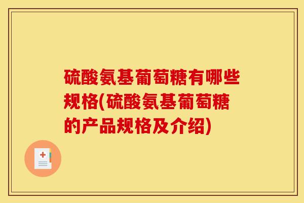 硫酸氨基葡萄糖有哪些规格(硫酸氨基葡萄糖的产品规格及介绍)