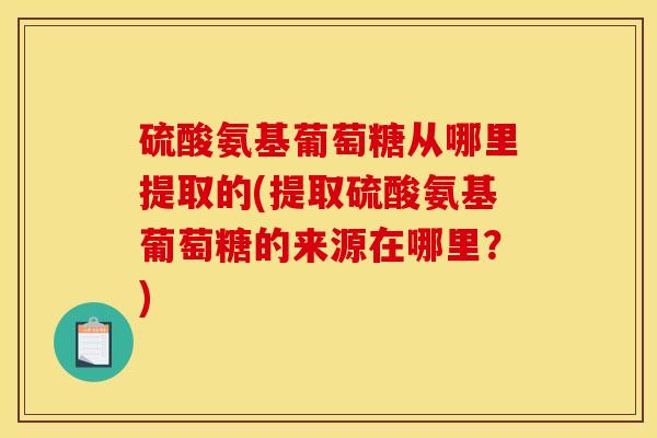 硫酸氨基葡萄糖从哪里提取的(提取硫酸氨基葡萄糖的来源在哪里?) 硫酸氨基葡萄糖从哪里提取的(提取硫酸氨基葡萄糖的来源在哪里?)