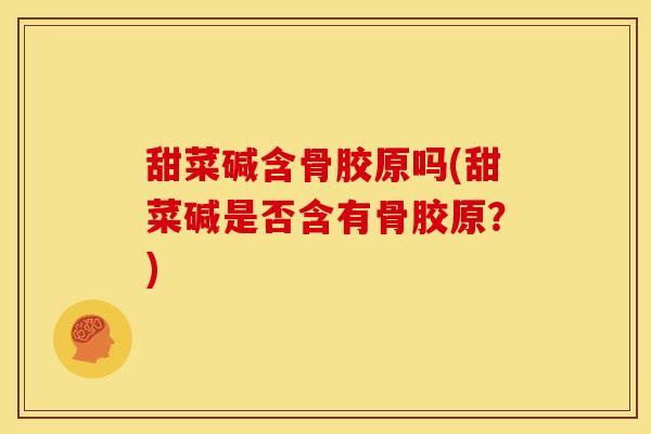 甜菜碱含骨胶原吗(甜菜碱是否含有骨胶原?) 甜菜碱含骨胶原吗(甜菜碱是否含有骨胶原?)