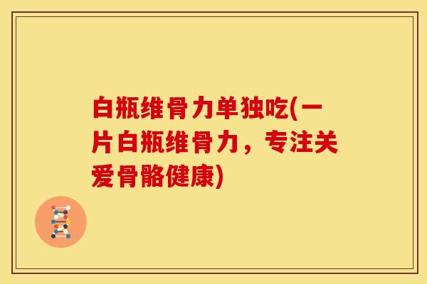 白瓶维骨力单独吃(一片白瓶维骨力，专注关爱骨骼健康)