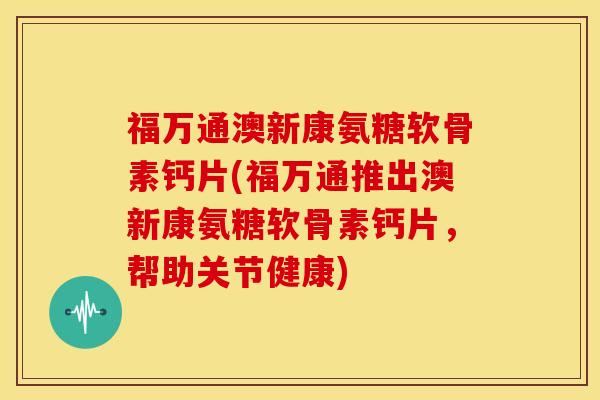 福万通澳新康氨糖软骨素钙片(福万通推出澳新康氨糖软骨素钙片,帮助关节健康) 福万通澳新康氨糖软骨素钙片(福万通推出澳新康氨糖软骨素钙片,帮助关节健康)