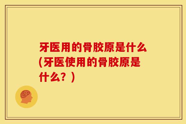 牙医用的骨胶原是什么(牙医使用的骨胶原是什么？)