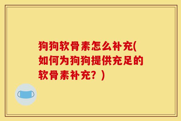 狗狗软骨素怎么补充(如何为狗狗提供充足的软骨素补充？)