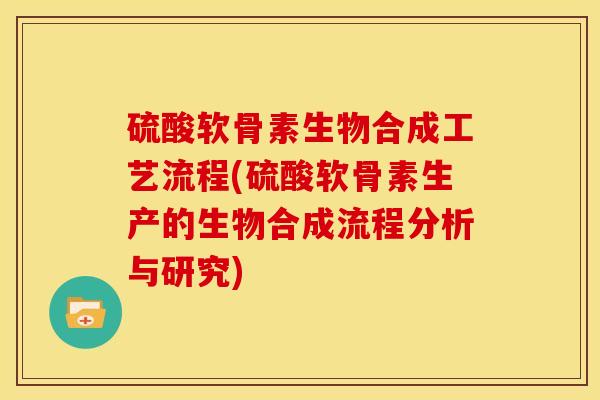 硫酸软骨素生物合成工艺流程(硫酸软骨素生产的生物合成流程分析与研究)