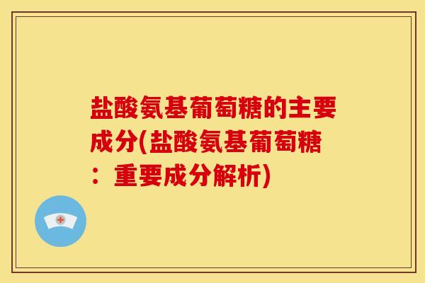 盐酸氨基葡萄糖的主要成分(盐酸氨基葡萄糖：重要成分解析)