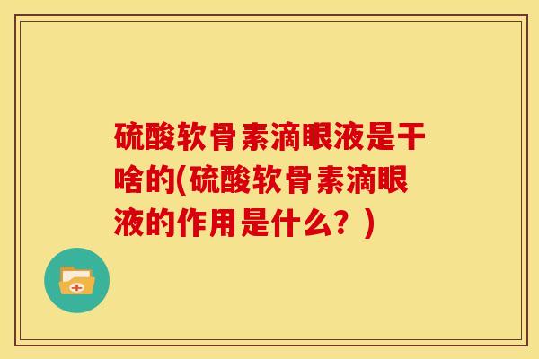 硫酸软骨素滴眼液是干啥的(硫酸软骨素滴眼液的作用是什么？)