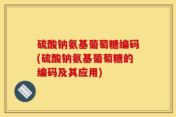 硫酸钠氨基葡萄糖编码(硫酸钠氨基葡萄糖的编码及其应用)