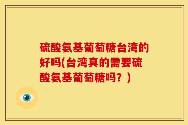 硫酸氨基葡萄糖台湾的好吗(台湾真的需要硫酸氨基葡萄糖吗？)