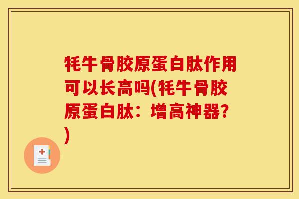 牦牛骨胶原蛋白肽作用可以长高吗(牦牛骨胶原蛋白肽：增高神器？)
