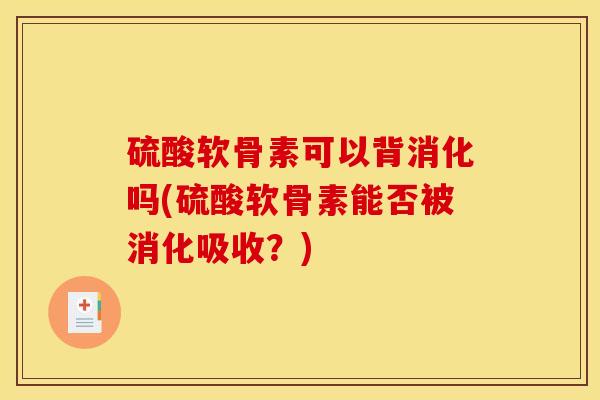 硫酸软骨素可以背消化吗(硫酸软骨素能否被消化吸收？)