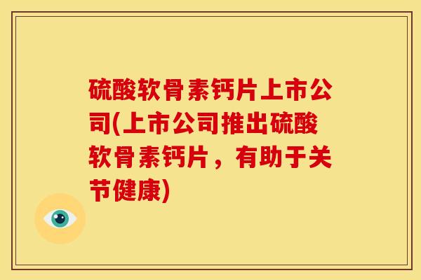 硫酸软骨素钙片上市公司(上市公司推出硫酸软骨素钙片，有助于关节健康)
