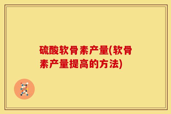 硫酸软骨素产量(软骨素产量提高的方法)