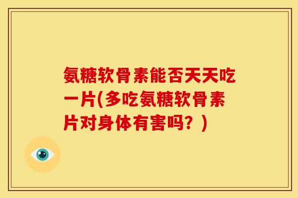 氨糖软骨素能否天天吃一片(多吃氨糖软骨素片对身体有害吗？)