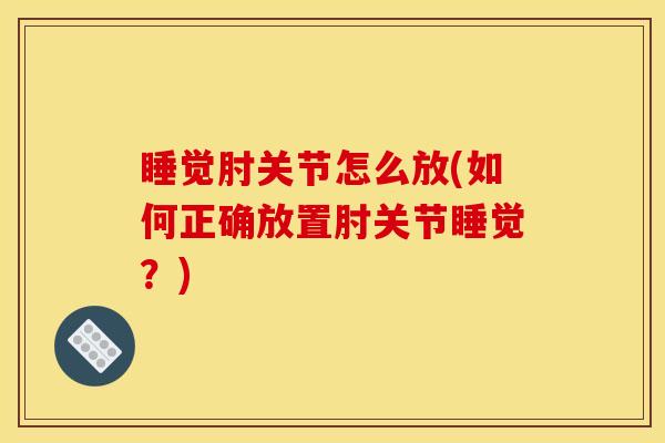 睡觉肘关节怎么放(如何正确放置肘关节睡觉？)