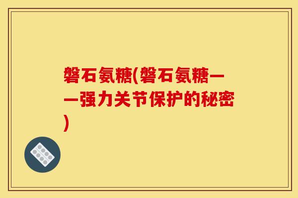磐石氨糖(磐石氨糖——强力关节保护的秘密)