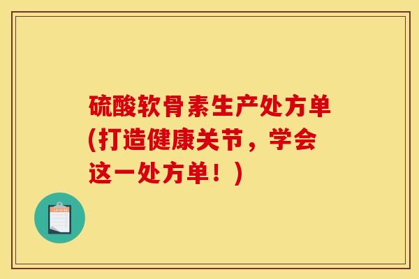 硫酸软骨素生产处方单(打造健康关节，学会这一处方单！)