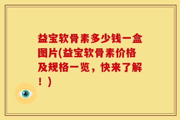 益宝软骨素多少钱一盒图片(益宝软骨素价格及规格一览，快来了解！)