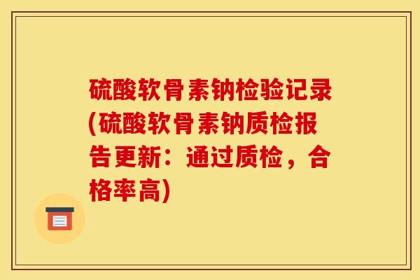 硫酸软骨素钠检验记录(硫酸软骨素钠质检报告更新：通过质检，合格率高)