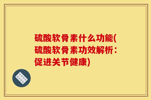 硫酸软骨素什么功能(硫酸软骨素功效解析：促进关节健康)