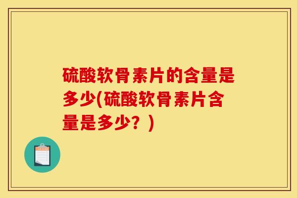 硫酸软骨素片的含量是多少(硫酸软骨素片含量是多少？)