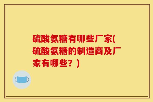 硫酸氨糖有哪些厂家(硫酸氨糖的制造商及厂家有哪些？)