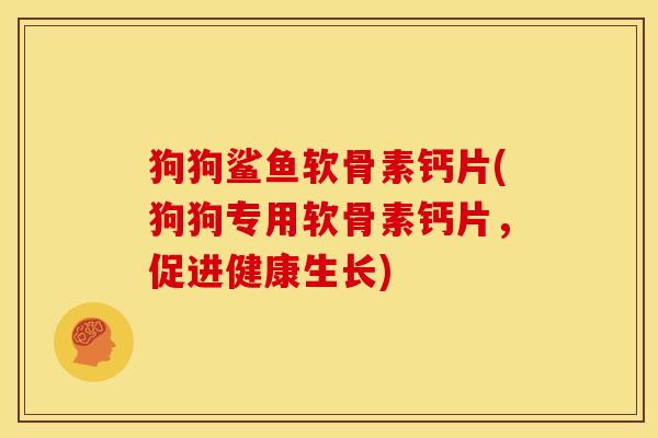 狗狗鲨鱼软骨素钙片(狗狗专用软骨素钙片,促进健康生长) 狗狗鲨鱼软骨素钙片(狗狗专用软骨素钙片,促进健康生长)