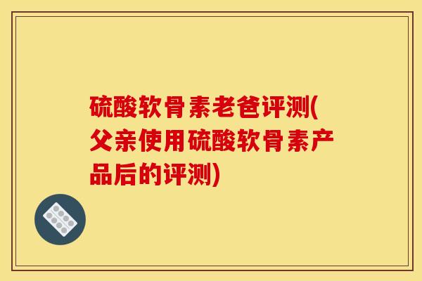 硫酸软骨素老爸评测(父亲使用硫酸软骨素产品后的评测)