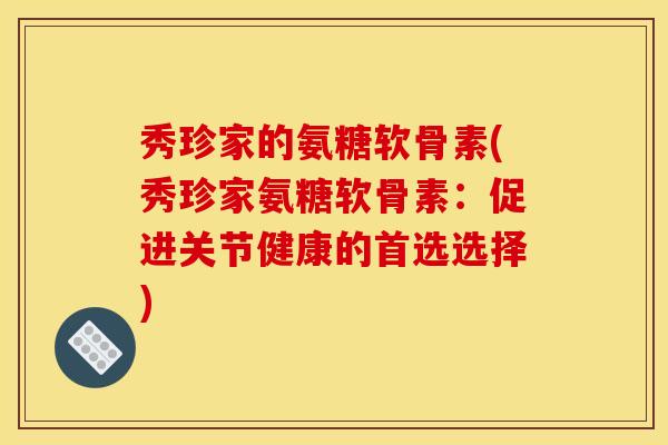 秀珍家的氨糖软骨素(秀珍家氨糖软骨素：促进关节健康的首选选择)