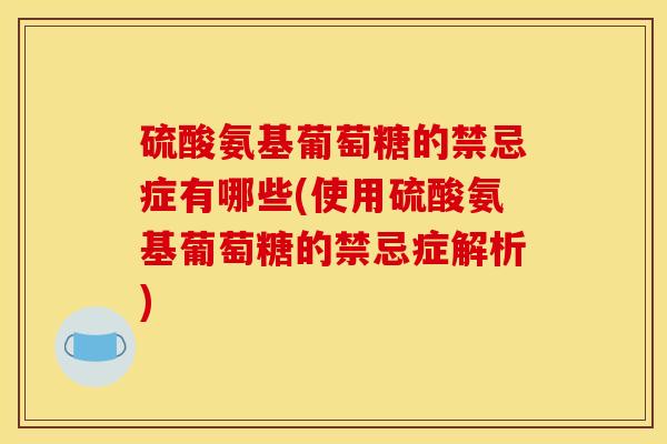 硫酸氨基葡萄糖的禁忌症有哪些(使用硫酸氨基葡萄糖的禁忌症解析)