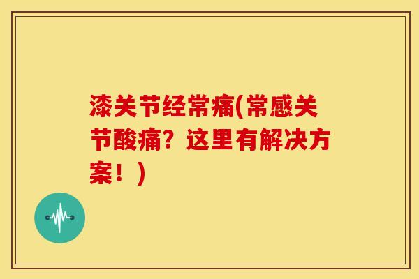 漆关节经常痛(常感关节酸痛？这里有解决方案！)