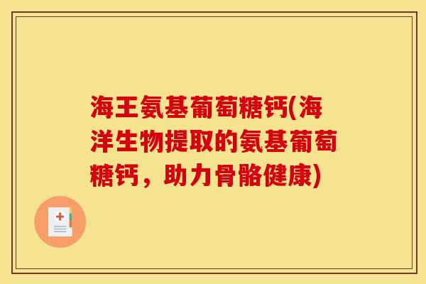 海王氨基葡萄糖钙(海洋生物提取的氨基葡萄糖钙，助力骨骼健康)