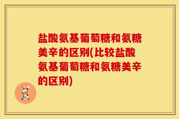 盐酸氨基葡萄糖和氨糖美辛的区别(比较盐酸氨基葡萄糖和氨糖美辛的区别)