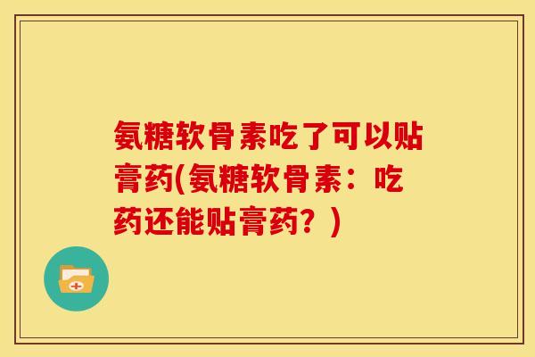 氨糖软骨素吃了可以贴膏药(氨糖软骨素：吃药还能贴膏药？)