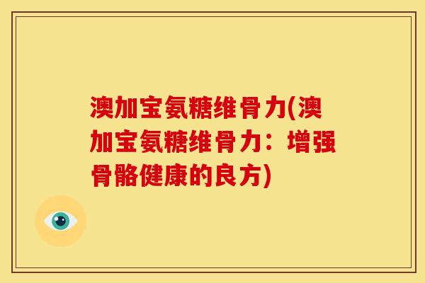 澳加宝氨糖维骨力(澳加宝氨糖维骨力:增强骨骼健康的良方) 澳加宝氨糖维骨力(澳加宝氨糖维骨力:增强骨骼健康的良方)
