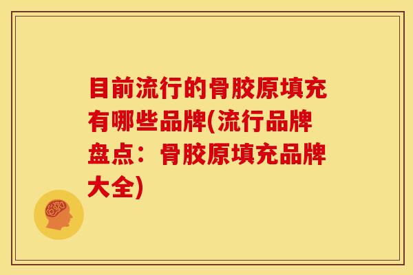 目前流行的骨胶原填充有哪些品牌(流行品牌盘点：骨胶原填充品牌大全)