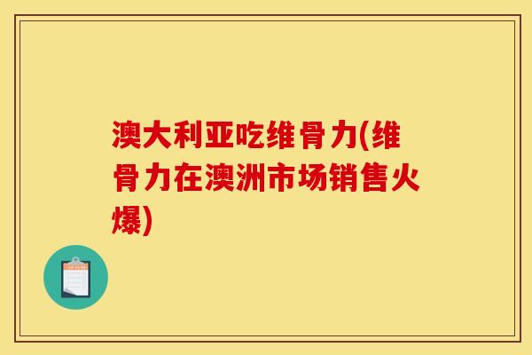 澳大利亚吃维骨力(维骨力在澳洲市场销售火爆)