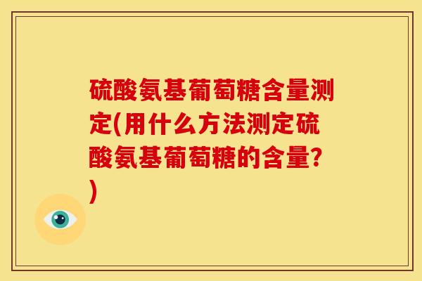 硫酸氨基葡萄糖含量测定(用什么方法测定硫酸氨基葡萄糖的含量？)