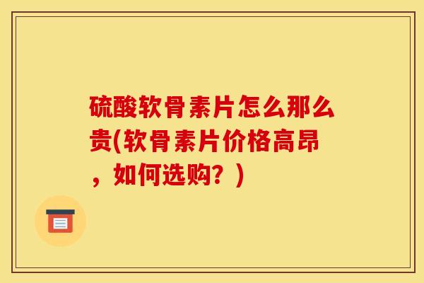 硫酸软骨素片怎么那么贵(软骨素片价格高昂，如何选购？)