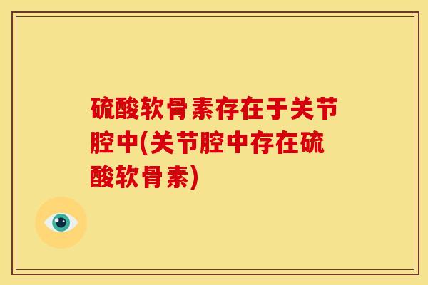 硫酸软骨素存在于关节腔中(关节腔中存在硫酸软骨素)