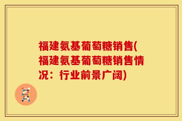 福建氨基葡萄糖销售(福建氨基葡萄糖销售情况：行业前景广阔)