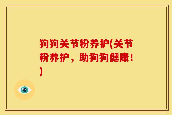狗狗关节粉养护(关节粉养护，助狗狗健康！)