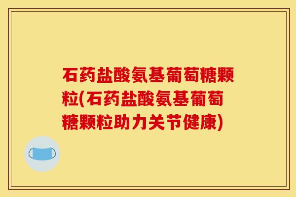 石药盐酸氨基葡萄糖颗粒(石药盐酸氨基葡萄糖颗粒助力关节健康) 石药盐酸氨基葡萄糖颗粒(石药盐酸氨基葡萄糖颗粒助力关节健康)