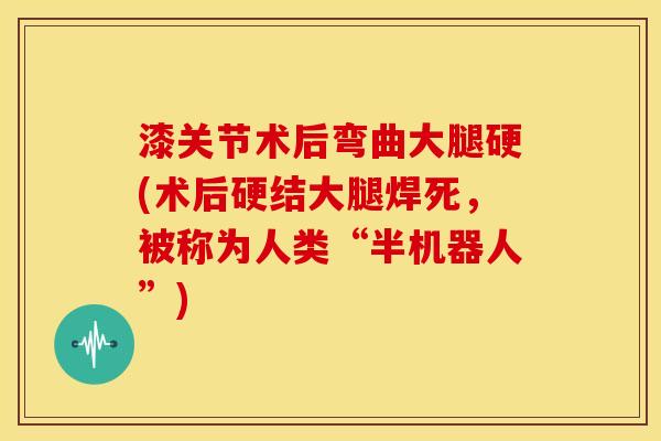 漆关节术后弯曲大腿硬(术后硬结大腿焊死,被称为人类“半机器人”) 漆关节术后弯曲大腿硬(术后硬结大腿焊死,被称为人类“半机器人”)