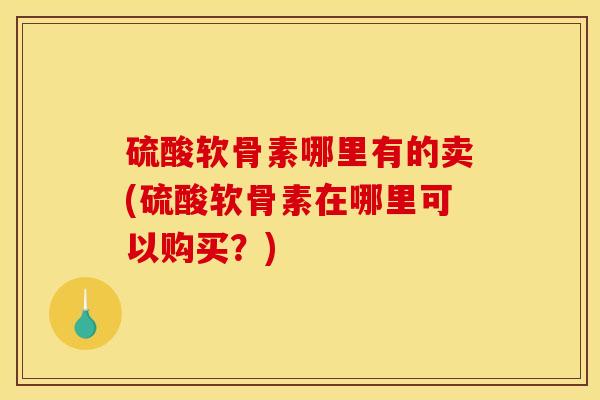 硫酸软骨素哪里有的卖(硫酸软骨素在哪里可以购买？)