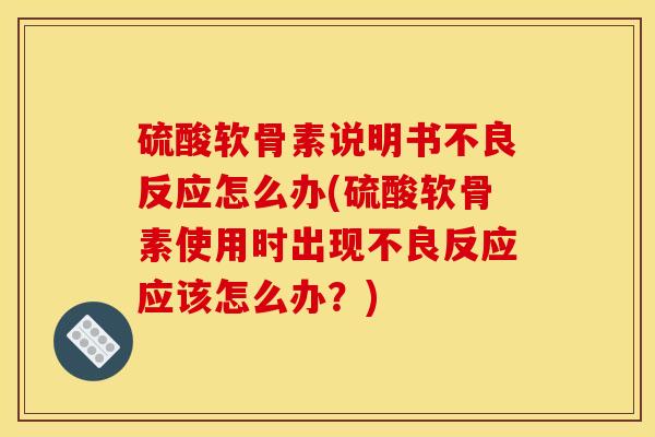 硫酸软骨素说明书不良反应怎么办(硫酸软骨素使用时出现不良反应应该怎么办？)