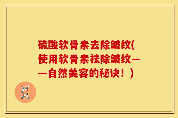 硫酸软骨素去除皱纹(使用软骨素祛除皱纹——自然美容的秘诀!) 硫酸软骨素去除皱纹(使用软骨素祛除皱纹——自然美容的秘诀!)