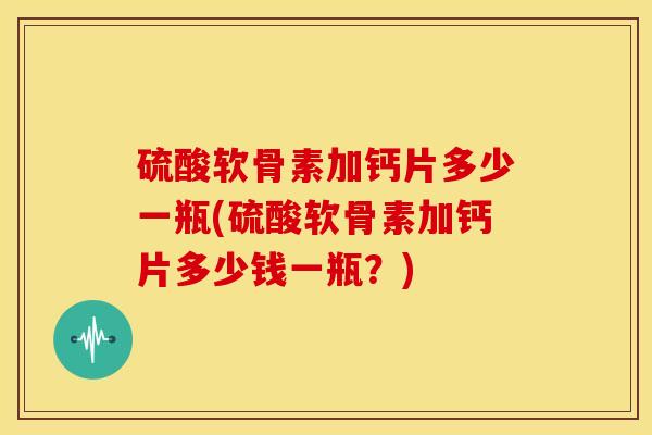 硫酸软骨素加钙片多少一瓶(硫酸软骨素加钙片多少钱一瓶？)