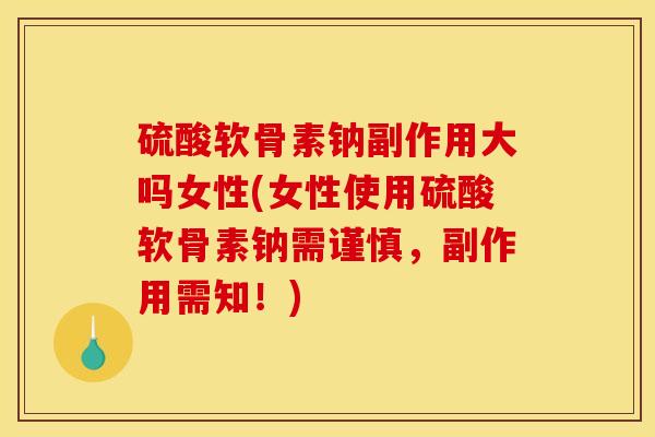 硫酸软骨素钠副作用大吗女性(女性使用硫酸软骨素钠需谨慎,副作用需知!) 硫酸软骨素钠副作用大吗女性(女性使用硫酸软骨素钠需谨慎,副作用需知!)