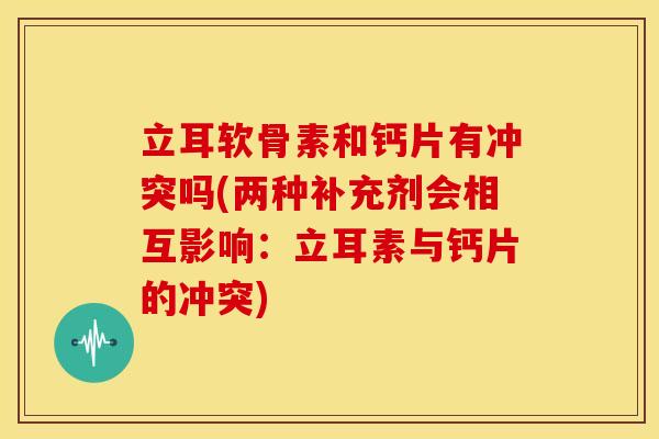 立耳软骨素和钙片有冲突吗(两种补充剂会相互影响：立耳素与钙片的冲突)